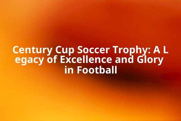 Century Cup Soccer Trophy: A Legacy of Excellence and Glory in Football Century Cup Soccer Trophy: A Legacy of Excellence and Glory in Football
